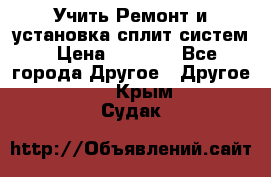  Учить Ремонт и установка сплит систем › Цена ­ 1 000 - Все города Другое » Другое   . Крым,Судак